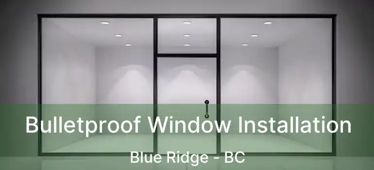  Bulletproof Window Installation Blue Ridge - BC