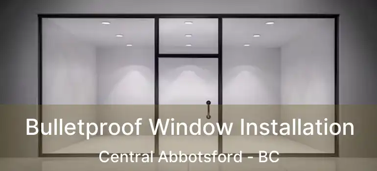  Bulletproof Window Installation Central Abbotsford - BC