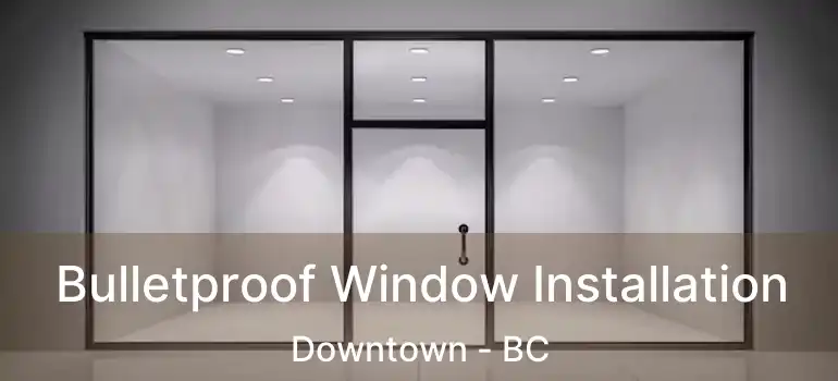  Bulletproof Window Installation Downtown - BC