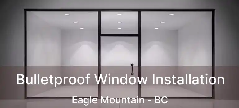  Bulletproof Window Installation Eagle Mountain - BC