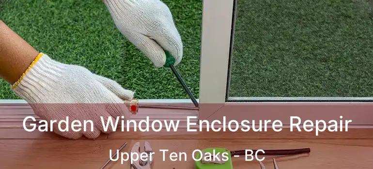  Garden Window Enclosure Repair Upper Ten Oaks - BC