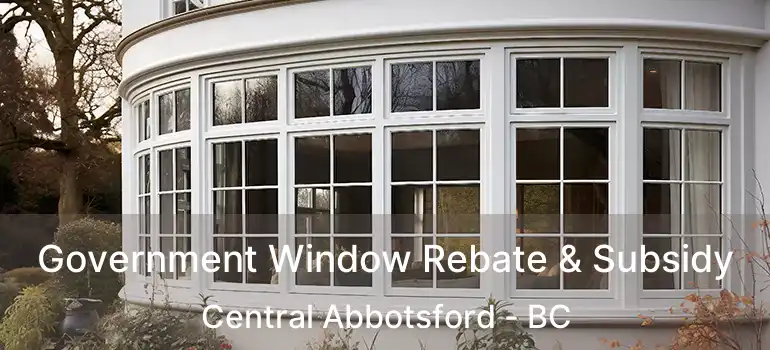  Government Window Rebate & Subsidy Central Abbotsford - BC
