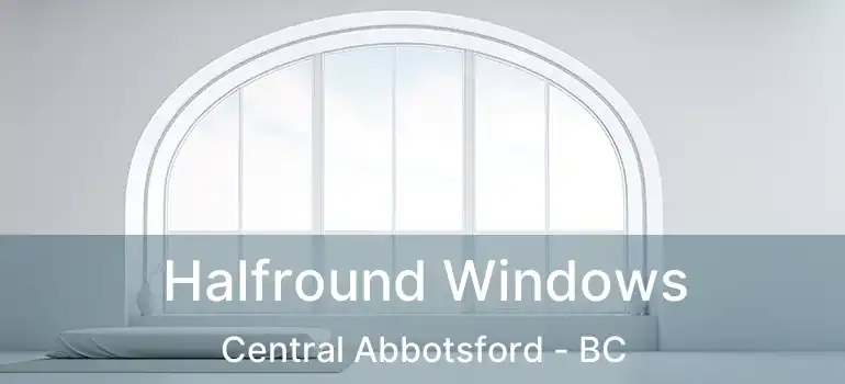  Halfround Windows Central Abbotsford - BC