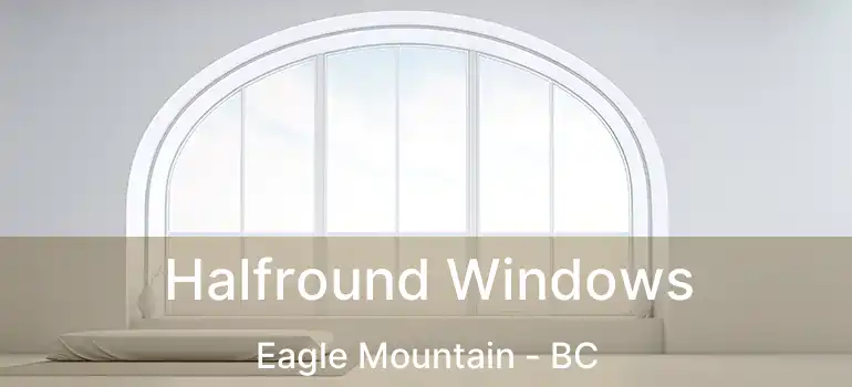  Halfround Windows Eagle Mountain - BC