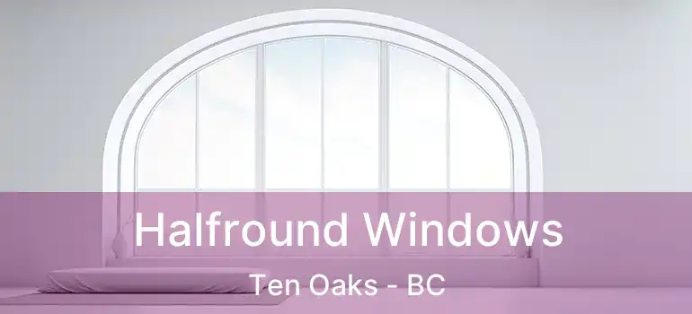 Halfround Windows Ten Oaks - BC