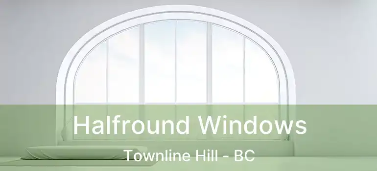  Halfround Windows Townline Hill - BC