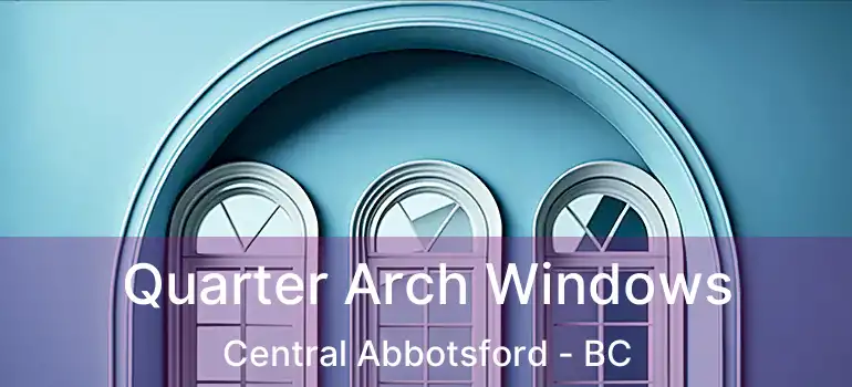  Quarter Arch Windows Central Abbotsford - BC